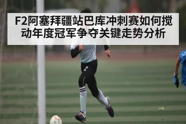 F2阿塞拜疆站巴库冲刺赛如何搅动年度冠军争夺关键走势分析（kaiyun）