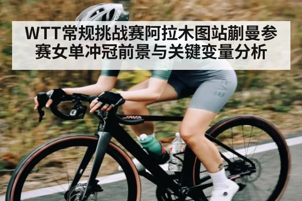 WTT常规挑战赛阿拉木图站蒯曼参赛女单冲冠前景与关键变量分析 | kaiyun