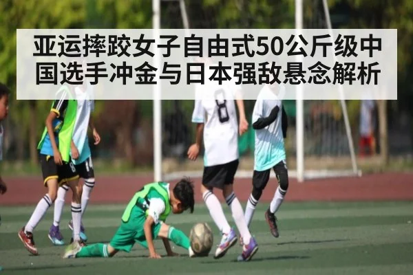 亚运摔跤女子自由式50公斤级中国选手冲金与日本强敌悬念解析 | kaiyun